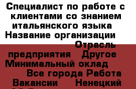 Специалист по работе с клиентами со знанием итальянского языка › Название организации ­ Teleperformance › Отрасль предприятия ­ Другое › Минимальный оклад ­ 31 500 - Все города Работа » Вакансии   . Ненецкий АО,Великовисочное с.